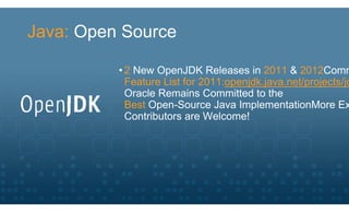 Java: Open Source

          • 2 New OpenJDK Releases in 2011 & 2012Comm
            Feature List for 2011:openjdk.java.net/projects/jd
            Oracle Remains Committed to the
            Best Open-Source Java ImplementationMore Ex
            Contributors are Welcome!
 