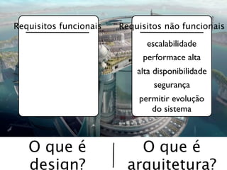 Requisitos funcionais   Requisitos não funcionais

                              escalabilidade
                             performace alta
                            alta disponibilidade
                                 segurança
                            permitir evolução
                               do sistema



   O que é                 O que é
   design?               arquitetura?
 