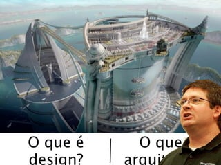 O que é     O que é
design?   arquitetura?
 
