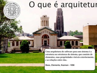O que é arquitetur




    Uma arquitetura de software para um sistema é a
    estrutura ou estruturas do sistema, que consiste de
    elementos, suas propriedades visíveis exteriormente,
    e as relações entre elas.

    Bass, Clements, Kazman - 1998
 