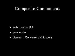 Composite Components



• web root ou JAR
• .properties
• Listeners, Converters,Validadors
 