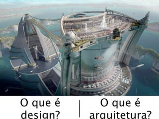 O que é     O que é
design?   arquitetura?
 