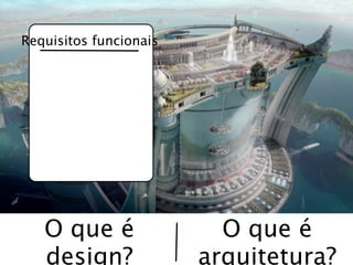 Requisitos funcionais




   O que é                O que é
   design?              arquitetura?
 