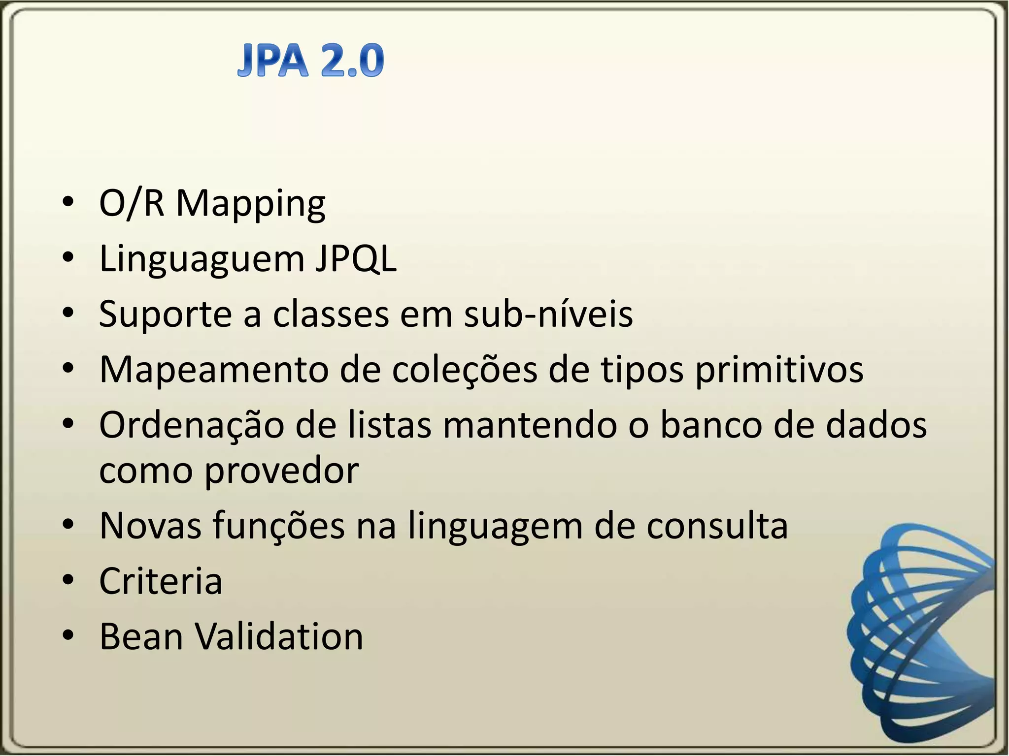 • O/R Mapping
• Linguaguem JPQL
• Suporte a classes em sub-níveis
• Mapeamento de coleções de tipos primitivos
• Ordenação de listas mantendo o banco de dados
como provedor
• Novas funções na linguagem de consulta
• Criteria
• Bean Validation
 