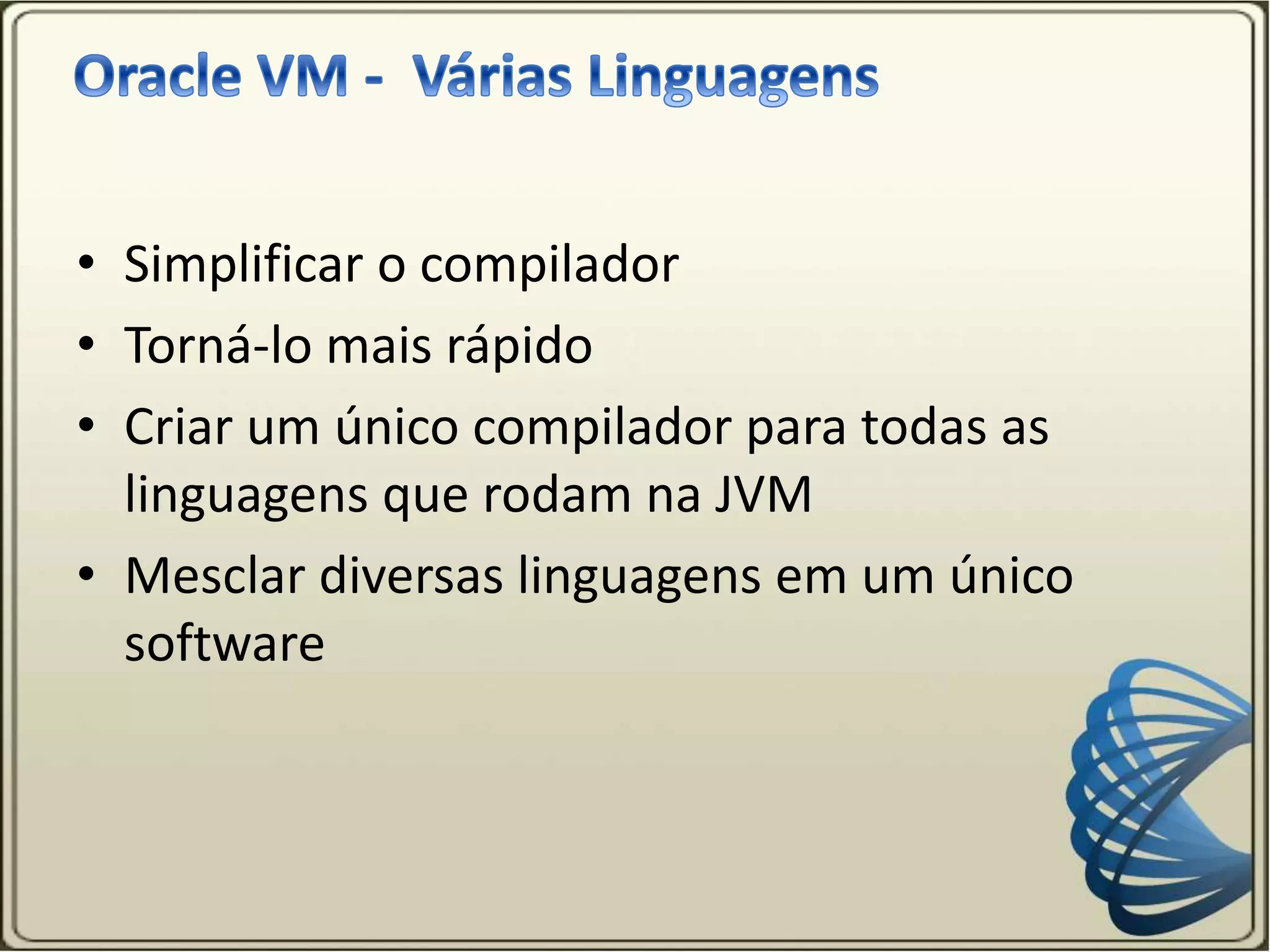 • Simplificar o compilador
• Torná-lo mais rápido
• Criar um único compilador para todas as
linguagens que rodam na JVM
• Mesclar diversas linguagens em um único
software
 