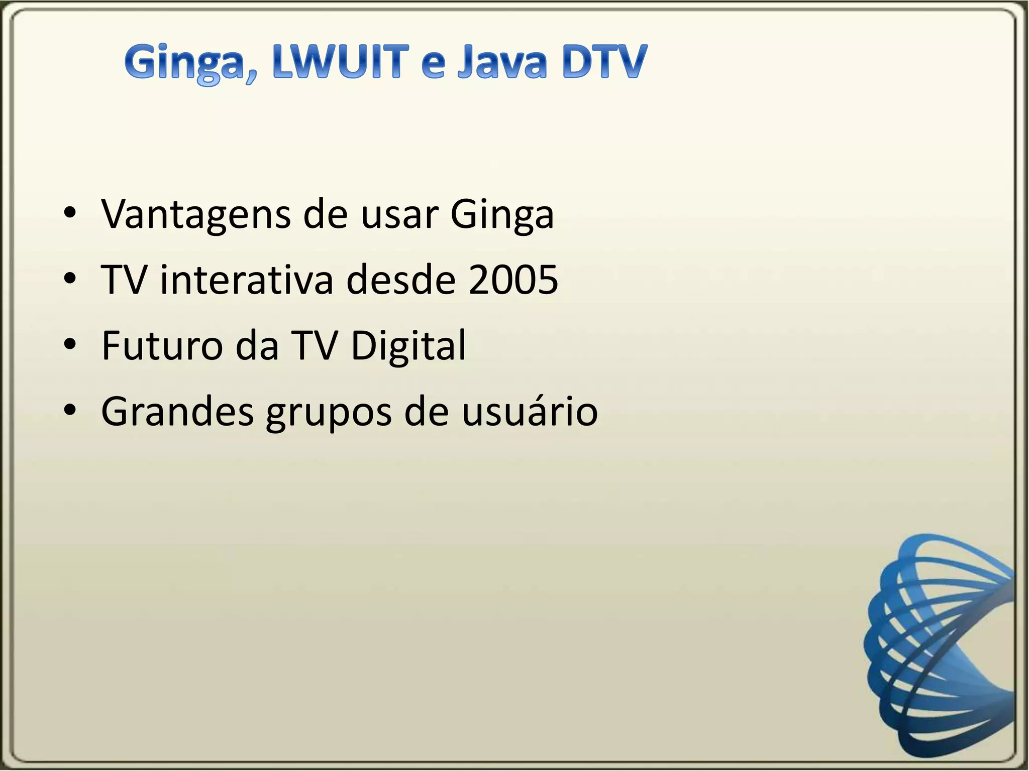 • Vantagens de usar Ginga
• TV interativa desde 2005
• Futuro da TV Digital
• Grandes grupos de usuário
 