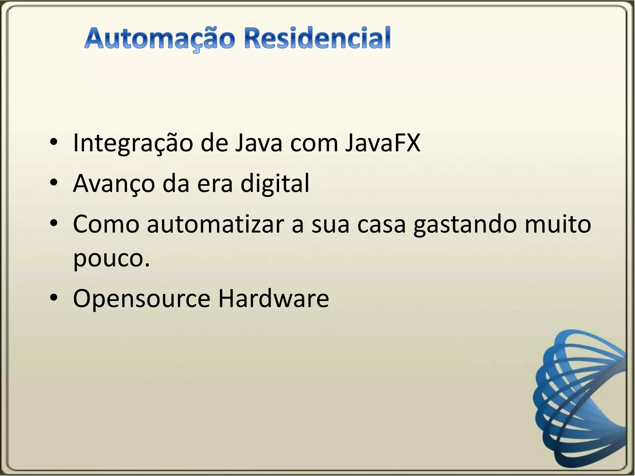 • Integração de Java com JavaFX
• Avanço da era digital
• Como automatizar a sua casa gastando muito
pouco.
• Opensource Hardware
 