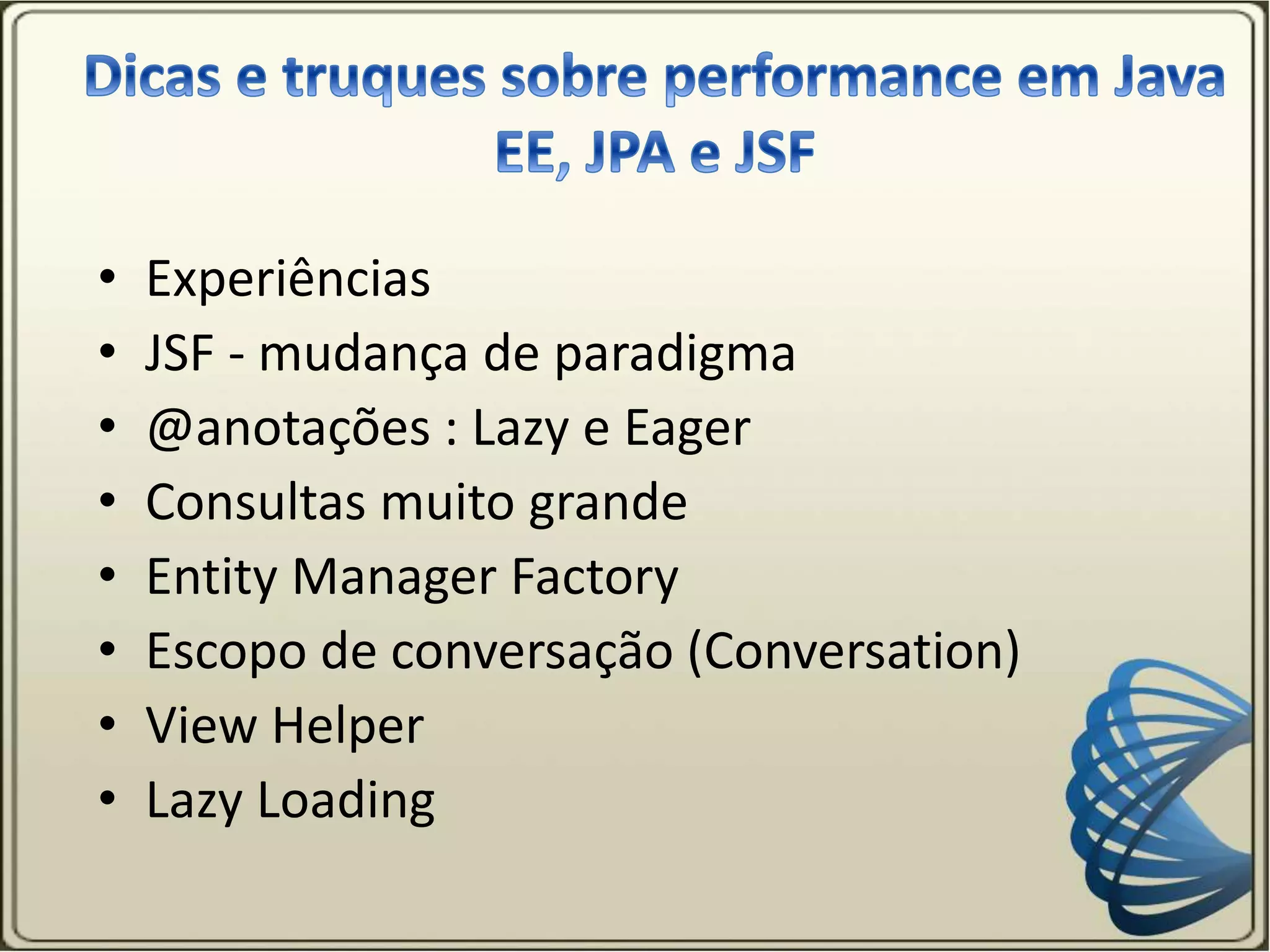 • Experiências
• JSF - mudança de paradigma
• @anotações : Lazy e Eager
• Consultas muito grande
• Entity Manager Factory
• Escopo de conversação (Conversation)
• View Helper
• Lazy Loading
 