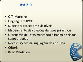 • O/R Mapping
• Linguaguem JPQL
• Suporte a classes em sub-níveis
• Mapeamento de coleções de tipos primitivos
• Ordenação de listas mantendo o banco de dados
como provedor
• Novas funções na linguagem de consulta
• Criteria
• Bean Validation
 