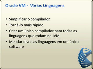 • Simplificar o compilador
• Torná-lo mais rápido
• Criar um único compilador para todas as
linguagens que rodam na JVM
• Mesclar diversas linguagens em um único
software
 