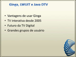 • Vantagens de usar Ginga
• TV interativa desde 2005
• Futuro da TV Digital
• Grandes grupos de usuário
 