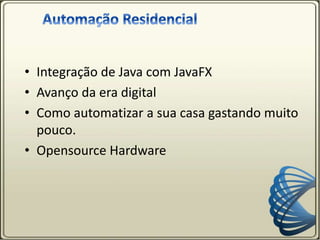 • Integração de Java com JavaFX
• Avanço da era digital
• Como automatizar a sua casa gastando muito
pouco.
• Opensource Hardware
 