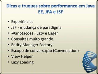 • Experiências
• JSF - mudança de paradigma
• @anotações : Lazy e Eager
• Consultas muito grande
• Entity Manager Factory
• Escopo de conversação (Conversation)
• View Helper
• Lazy Loading
 