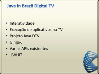 • Interatividade
• Execução de aplicativos na TV
• Projeto Java DTV
• Ginga-J
• Várias APIs existentes
• LWUIT
 