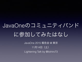 JavaOneのコミュニティバンド
に参加してみたはなし
JavaOne 2015 報告会 @ 東京
11月14日（土）
Lightening Talk by @itohiro73
 