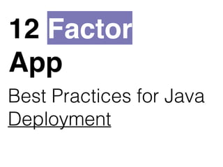 12 Factor
App
Best Practices for Java
Deployment
 