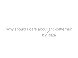 Why should I care about anti-patterns?
big data
^
 