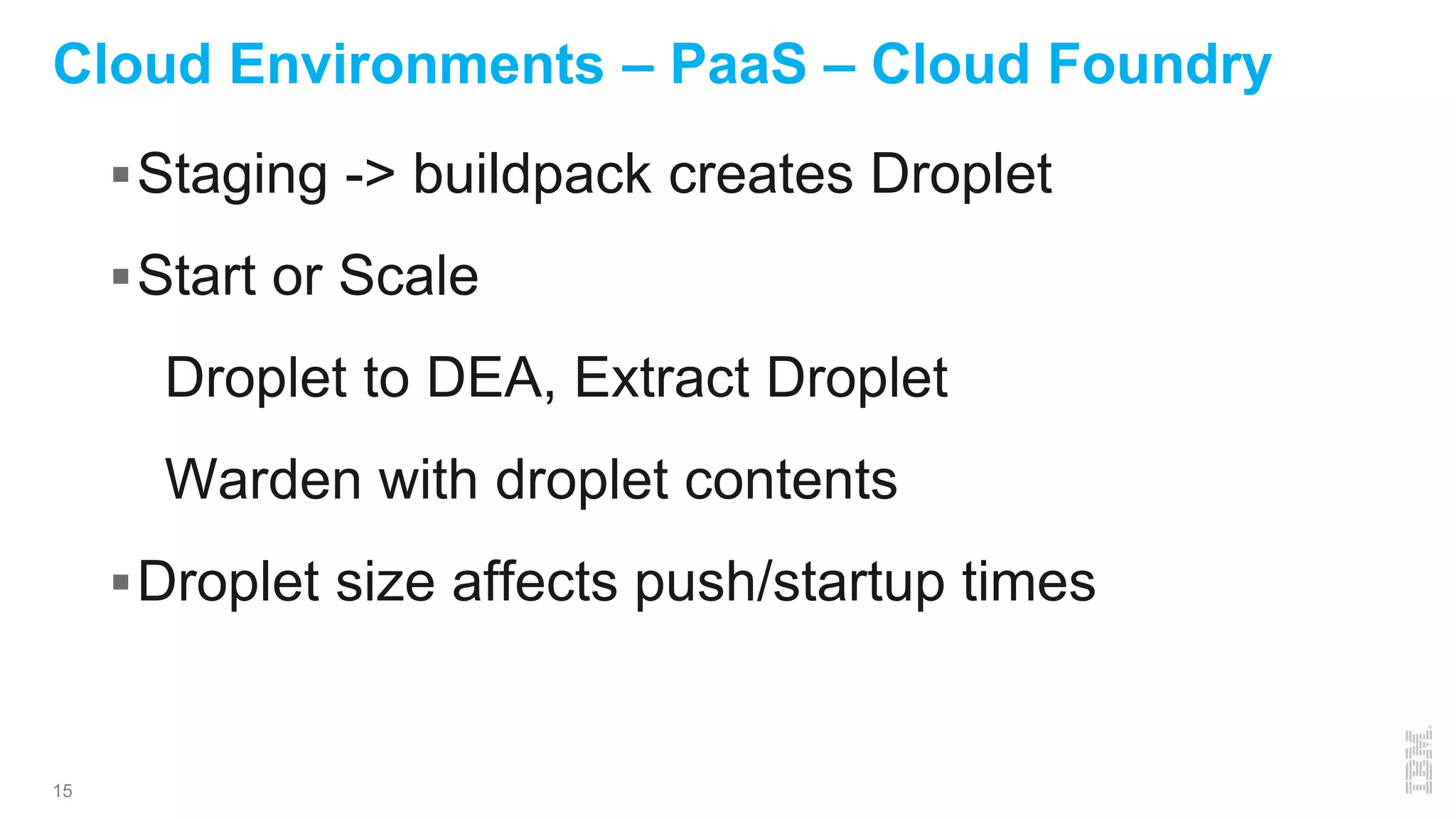 15
Cloud Environments – PaaS – Cloud Foundry
Staging -> buildpack creates Droplet
Start or Scale
Droplet to DEA, Extract Droplet
Warden with droplet contents
Droplet size affects push/startup times
 