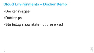 13
Cloud Environments – Docker Demo
Docker images
Docker ps
Start/stop show state not preserved
 