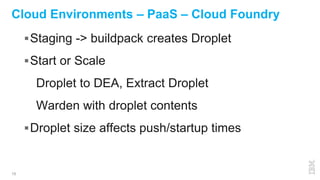 15
Cloud Environments – PaaS – Cloud Foundry
Staging -> buildpack creates Droplet
Start or Scale
Droplet to DEA, Extract Droplet
Warden with droplet contents
Droplet size affects push/startup times
 