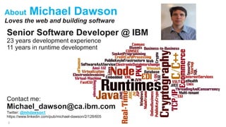 About Michael Dawson
Loves the web and building software
2
Senior Software Developer @ IBM
23 years development experience
11 years in runtime development
Contact me:
Michael_dawson@ca.ibm.com
Twitter: @mhdawson1
https://www.linkedin.com/pub/michael-dawson/2/128/605
 