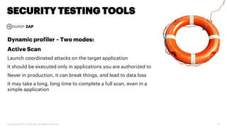 Copyright 2017 Accenture. All rights reserved. 32
SECURITY TESTING TOOLS
ZAP
Dynamic profiler – Two modes:
Active Scan
Launch coordinated attacks on the target application
It should be executed only in applications you are authorized to
Never in production, it can break things, and lead to data loss
It may take a long, long time to complete a full scan, even in a
simple application
 