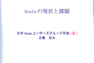 Scala の現状と課題



日本 Scala ユーザーズグループ代表 ( 仮 )
           水島　宏太
 