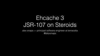 Ehcache 3
JSR-107 on Steroids
alex snaps — principal software engineer at terracotta
@alexsnaps
 