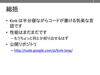 9



総括
• Kink は半分寝ながらコードが書ける気楽な言
  語です
• 性能はまだまだです
 – もうちょっと何とか絞り出せるはず
• 公開リポジトリ
 – http://code.google.com/p/kink-lang/
 