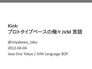 Kink:
プロトタイプベースの俺々 JVM 言語
@miyakawa_taku
2012-04-04
Java One Tokyo / JVM Language BOF
 