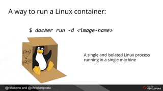 @rafabene and @christianposta
A way to run a Linux container:
$ docker run -d <image-name>
A single and isolated Linux process
running in a single machine
 