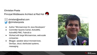 Christian Posta
Principal Middleware Architect at Red Hat
christian@redhat.com
@christianposta
● Author “Microservices for Java Developers”
● Committer Apache Camel, ActiveMQ,
ActiveMQ PMC, Fabric8.io
● Worked with large Microservices, web-scale
companies
● Blogger, speaker about microservices,
DevOps, cloud, distributed systems,
messaging
 