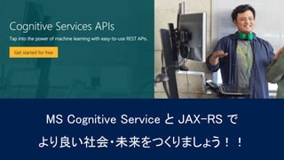 MS Cognitive Service と JAX-RS で
より良い社会・未来をつくりましょう！！
 