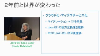 • クラウド化・マイクロサービス化
• マイグレーション・パスを用意
• Java EE の後方互換性を維持
• REST(JAX-RS) は今後重要
Java EE Spec Lead
(Linda DeMichel)
 
