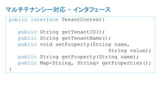 public interface TenantContext{
public String getTenantID();
public String getTenantName();
public void setProperty(String name,
String value);
public String getProperty(String name);
public Map<String, String> getProperties();
}
マルチテナンシー対応 - インタフェース
 