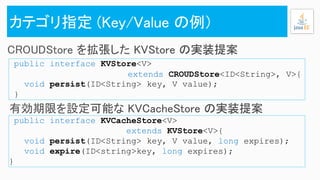 public interface KVStore<V>
extends CROUDStore<ID<String>, V>{
void persist(ID<String> key, V value);
}
public interface KVCacheStore<V>
extends KVStore<V>{
void persist(ID<String> key, V value, long expires);
void expire(ID<string>key, long expires);
}
 