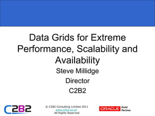 Data Grids for Extreme
Performance, Scalability and
        Availability
             Steve Millidge
                Director
                 C2B2

      © C2B2 Consulting Limited 2011
            www.c2b2.co.uk
           All Rights Reserved
 
