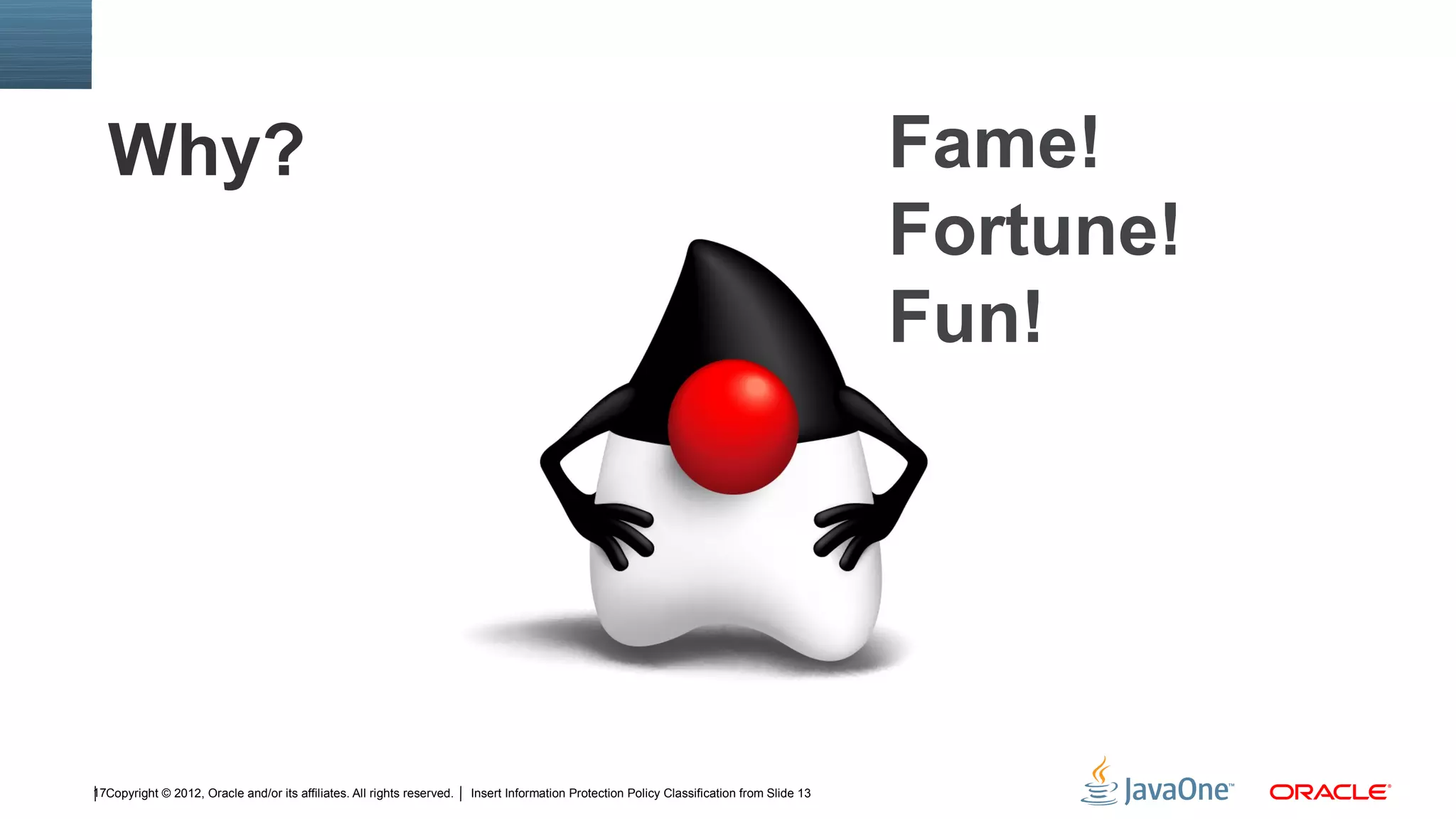 Why?                                                                                                                                       Fame!
                                                                                                                                             Fortune!
                                                                                                                                             Fun!




17Copyright © 2012, Oracle and/or its affiliates. All rights reserved.   Insert Information Protection Policy Classification from Slide 13
 