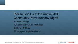 Please Join Us at the Annual JCP
                               Community Party Tuesday Night!
                               Infusion Lounge
                               124 Ellis Street, San Francisco
                               6:30pm – 9:00pm
                               Pick up your invitation here!



18Copyright © 2012, Oracle and/or its affiliates. All rights reserved.   Insert Information Protection Policy Classification from Slide 13
 