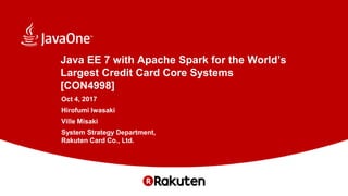 Java EE 7 with Apache Spark for the World’s
Largest Credit Card Core Systems
[CON4998]
Oct 4, 2017
Hirofumi Iwasaki
Ville Misaki
System Strategy Department,
Rakuten Card Co., Ltd.
 