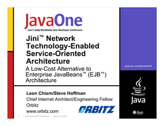 java.sun.com/javaone/sf
| 2004 JavaOneSM
Conference | Session TS-26141
Jini™ Network
Technology-Enabled
Service-Oriented
Architecture
Leon Chism/Steve Hoffman
Chief Internet Architect/Engineering Fellow
Orbitz
www.orbitz.com
A Low-Cost Alternative to
Enterprise JavaBeans™ (EJB™)
Architecture
 