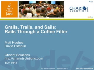 Grails, Trails, and Sails:
Rails Through a Coffee Filter

Matt Hughes
David Esterkin

Chariot Solutions
http://chariotsolutions.com
BOF-9843

                         2007 JavaOneSM Conference | Session BOF-9843 |
 