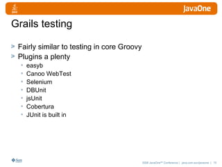 Grails testing Fairly similar to testing in core Groovy Plugins a plenty easyb Canoo WebTest Selenium DBUnit jsUnit Cobertura JUnit is built in 