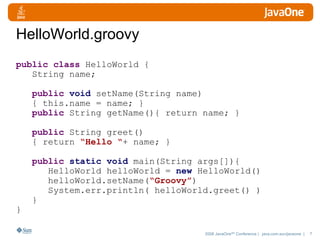 HelloWorld.groovy public class  HelloWorld { String name; public   void  setName(String name) { this.name = name; } public  String getName(){ return name; } public  String greet() { return  “Hello “ + name; } public   static void  main(String args[]){ HelloWorld helloWorld =  new  HelloWorld() helloWorld.setName( “Groovy” ) System.err.println( helloWorld.greet() ) } } 