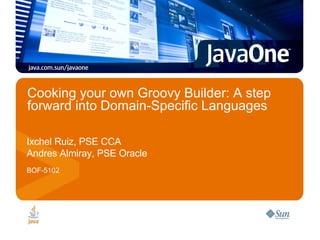 Cooking your own Groovy Builder: A step forward into Domain-Specific Languages  Ixchel Ruiz, PSE CCA Andres Almiray, PSE Oracle BOF-5102 