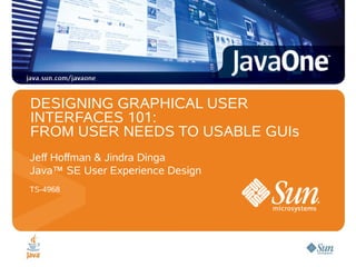 DESIGNING GRAPHICAL USER
INTERFACES 101:
FROM USER NEEDS TO USABLE GUIs
Jeff Hoffman & Jindra Dinga
Java™ SE User Experience Design
TS-4968
 