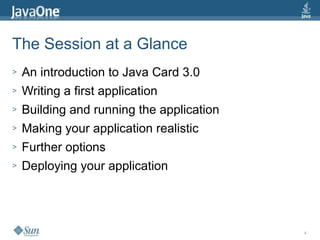 4
The Session at a Glance
> An introduction to Java Card 3.0
> Writing a first application
> Building and running the application
> Making your application realistic
> Further options
> Deploying your application
 