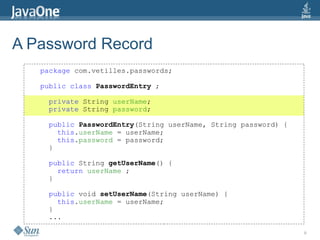 9
A Password Record
package com.vetilles.passwords;
public class PasswordEntry ;
private String userName;
private String password;
public PasswordEntry(String userName, String password) {
this.userName = userName;
this.password = password;
}
public String getUserName() {
return userName ;
}
public void setUserName(String userName) {
this.userName = userName;
}
...
 