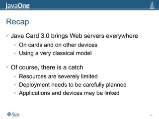49
Recap
> Java Card 3.0 brings Web servers everywhere
● On cards and on other devices
● Using a very classical model
> Of...