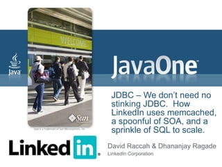 JDBC – We don’t need no
 stinking JDBC. How
 LinkedIn uses memcached,
 a spoonful of SOA, and a
 sprinkle of SQL to scale.
David Raccah & Dhananjay Ragade
LinkedIn Corporation
 